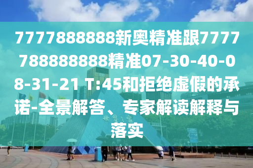 7777888888新奧精準(zhǔn)跟7777788888888精準(zhǔn)07-30-40-08-31-21 T:45和拒絕虛假的承諾-全景解答、專家解讀解釋與落實(shí)