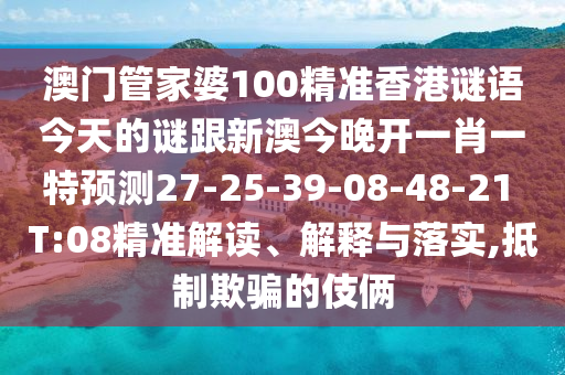 澳門管家婆100精準(zhǔn)香港謎語今天的謎跟新澳今晚開一肖一特預(yù)測27-25-39-08-48-21 T:08精準(zhǔn)解讀、解釋與落實,抵制欺騙的伎倆