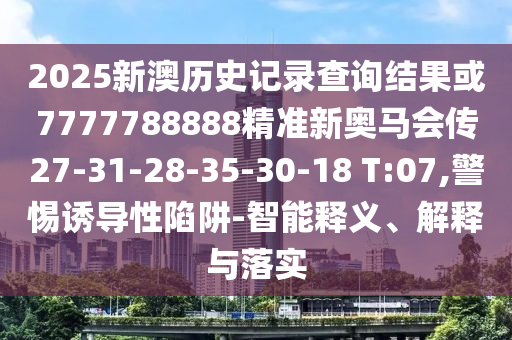 2025新澳歷史記錄查詢結(jié)果或7777788888精準(zhǔn)新奧馬會(huì)傳27-31-28-35-30-18 T:07,警惕誘導(dǎo)性陷阱-智能釋義、解釋與落實(shí)