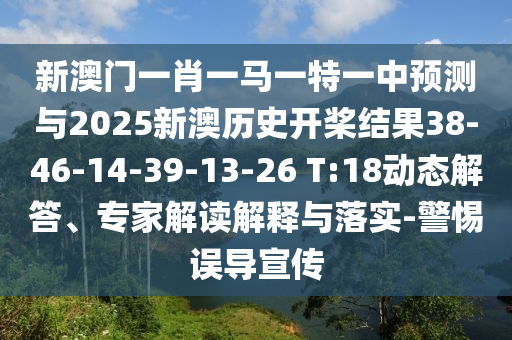 新澳門一肖一馬一特一中預測與2025新澳歷史開槳結果38-46-14-39-13-26 T:18動態(tài)解答、專家解讀解釋與落實-警惕誤導宣傳