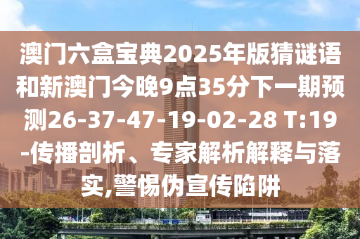 澳門六盒寶典2025年版猜謎語和新澳門今晚9點35分下一期預(yù)測26-37-47-19-02-28 T:19-傳播剖析、專家解析解釋與落實,警惕偽宣傳陷阱