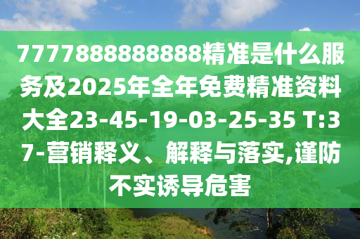 7777888888888精準(zhǔn)是什么服務(wù)及2025年全年免費精準(zhǔn)資料大全23-45-19-03-25-35 T:37-營銷釋義、解釋與落實,謹(jǐn)防不實誘導(dǎo)危害