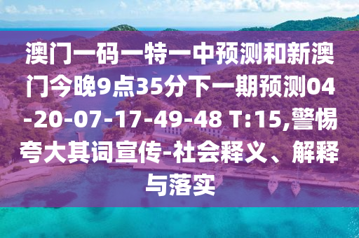 澳門一碼一特一中預(yù)測(cè)和新澳門今晚9點(diǎn)35分下一期預(yù)測(cè)04-20-07-17-49-48 T:15,警惕夸大其詞宣傳-社會(huì)釋義、解釋與落實(shí)