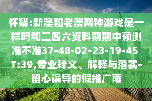 懷疑:新澳和老澳兩種游戲是一樣嗎和二四六資料期期中預(yù)測準(zhǔn)不準(zhǔn)37-48-02-23-19-45 T:39,專業(yè)釋義、解釋與落實-留心誤導(dǎo)的假推廣雨