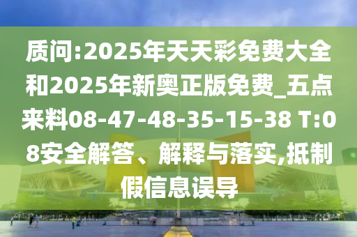 質(zhì)問(wèn):2025年天天彩免費(fèi)大全和2025年新奧正版免費(fèi)_五點(diǎn)來(lái)料08-47-48-35-15-38 T:08安全解答、解釋與落實(shí),抵制假信息誤導(dǎo)