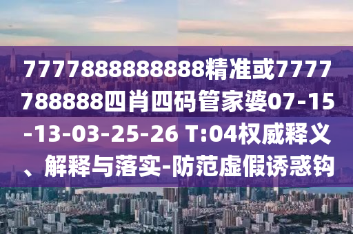 7777888888888精準(zhǔn)或7777788888四肖四碼管家婆07-15-13-03-25-26 T:04權(quán)威釋義、解釋與落實(shí)-防范虛假誘惑鉤
