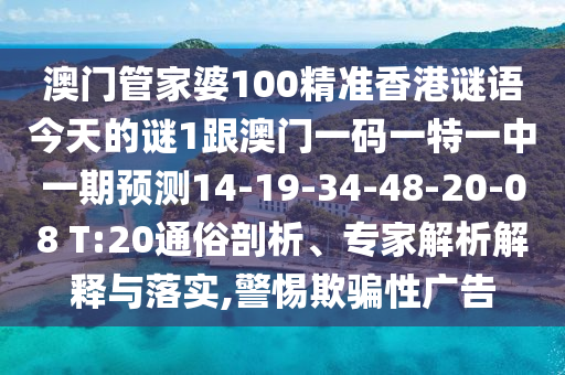 澳門管家婆100精準(zhǔn)香港謎語今天的謎1跟澳門一碼一特一中一期預(yù)測14-19-34-48-20-08 T:20通俗剖析、專家解析解釋與落實,警惕欺騙性廣告