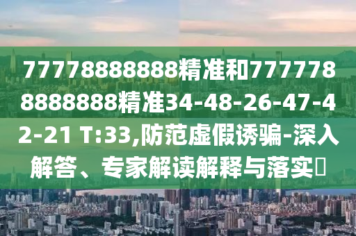 77778888888精準(zhǔn)和7777788888888精準(zhǔn)34-48-26-47-42-21 T:33,防范虛假誘騙-深入解答、專家解讀解釋與落實?