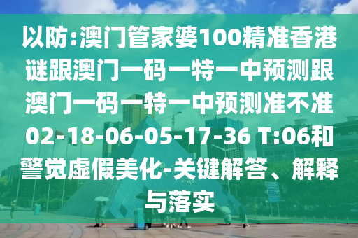 以防:澳門管家婆100精準香港謎跟澳門一碼一特一中預測跟澳門一碼一特一中預測準不準02-18-06-05-17-36 T:06和警覺虛假美化-關鍵解答、解釋與落實