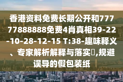 香港資料免費長期公開和77777888888免費4肖真相39-22-10-28-12-15 T:38-趣味釋義、專家解析解釋與落實?,規(guī)避誤導的假包裝紙