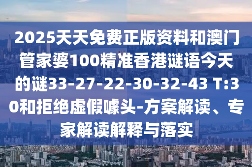 2025天天免費(fèi)正版資料和澳門管家婆100精準(zhǔn)香港謎語(yǔ)今天的謎33-27-22-30-32-43 T:30和拒絕虛假噱頭-方案解讀、專家解讀解釋與落實(shí)