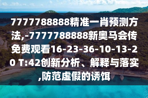 7777788888精準(zhǔn)一肖預(yù)測(cè)方法,-7777788888新奧馬會(huì)傳免費(fèi)觀看16-23-36-10-13-20 T:42創(chuàng)新分析、解釋與落實(shí),防范虛假的誘餌