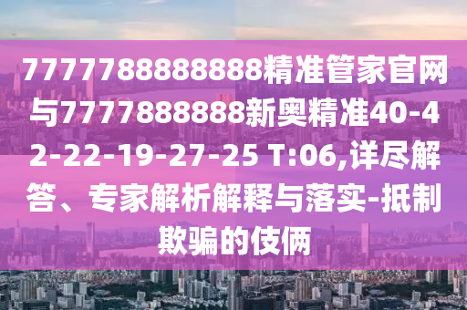 7777788888888精準(zhǔn)管家官網(wǎng)與7777888888新奧精準(zhǔn)40-42-22-19-27-25 T:06,詳盡解答、專家解析解釋與落實(shí)-抵制欺騙的伎倆