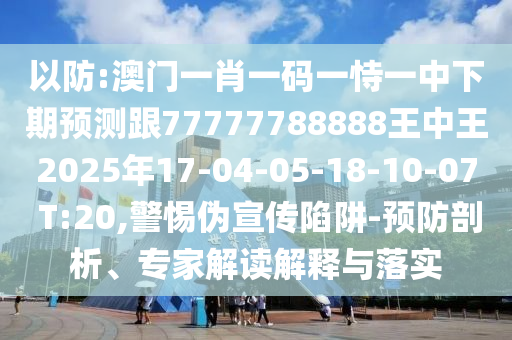 以防:澳門一肖一碼一恃一中下期預(yù)測跟77777788888王中王2025年17-04-05-18-10-07 T:20,警惕偽宣傳陷阱-預(yù)防剖析、專家解讀解釋與落實(shí)