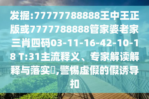 發(fā)掘:77777788888王中王正版或7777788888管家婆老家三肖四碼03-11-16-42-10-18 T:31主流釋義、專家解讀解釋與落實?,警惕虛假的假誘導扣