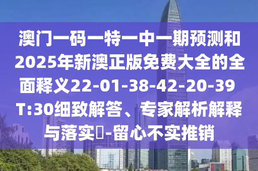 澳門(mén)一碼一特一中一期預(yù)測(cè)和2025年新澳正版免費(fèi)大全的全面釋義22-01-38-42-20-39 T:30細(xì)致解答、專家解析解釋與落實(shí)?-留心不實(shí)推銷