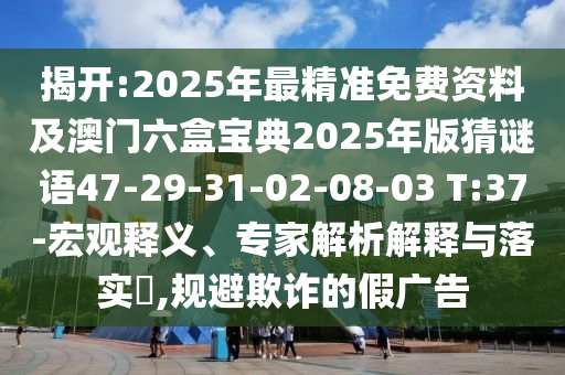 揭開:2025年最精準(zhǔn)免費資料及澳門六盒寶典2025年版猜謎語47-29-31-02-08-03 T:37-宏觀釋義、專家解析解釋與落實?,規(guī)避欺詐的假廣告