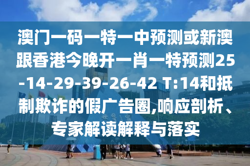 澳門一碼一特一中預測或新澳跟香港今晚開一肖一特預測25-14-29-39-26-42 T:14和抵制欺詐的假廣告圈,響應剖析、專家解讀解釋與落實