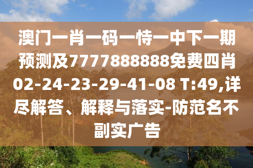 澳門一肖一碼一恃一中下一期預(yù)測(cè)及7777888888免費(fèi)四肖02-24-23-29-41-08 T:49,詳盡解答、解釋與落實(shí)-防范名不副實(shí)廣告
