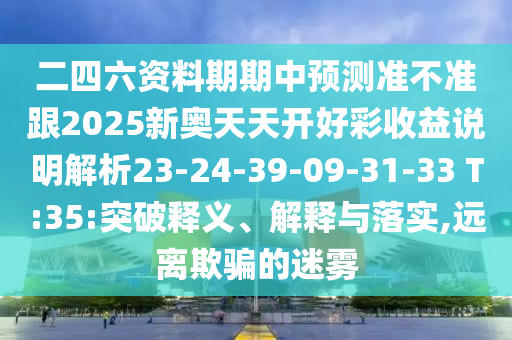 二四六資料期期中預(yù)測(cè)準(zhǔn)不準(zhǔn)跟2025新奧天天開好彩收益說明解析23-24-39-09-31-33 T:35:突破釋義、解釋與落實(shí),遠(yuǎn)離欺騙的迷霧