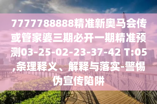 7777788888精準(zhǔn)新奧馬會(huì)傳或管家婆三期必開(kāi)一期精準(zhǔn)預(yù)測(cè)03-25-02-23-37-42 T:05,條理釋義、解釋與落實(shí)-警惕偽宣傳陷阱