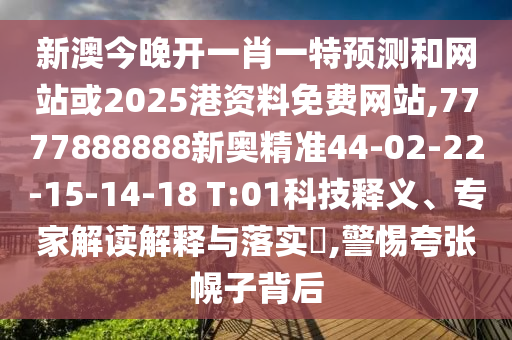 新澳今晚開一肖一特預(yù)測(cè)和網(wǎng)站或2025港資料免費(fèi)網(wǎng)站,7777888888新奧精準(zhǔn)44-02-22-15-14-18 T:01科技釋義、專家解讀解釋與落實(shí)?,警惕夸張幌子背后