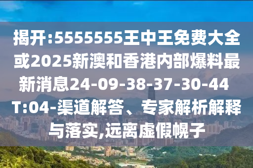 揭開(kāi):5555555王中王免費(fèi)大全或2025新澳和香港內(nèi)部爆料最新消息24-09-38-37-30-44 T:04-渠道解答、專(zhuān)家解析解釋與落實(shí),遠(yuǎn)離虛假幌子