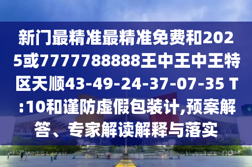 新門最精準(zhǔn)最精準(zhǔn)免費(fèi)和2025或7777788888王中王中王特區(qū)天順43-49-24-37-07-35 T:10和謹(jǐn)防虛假包裝計(jì),預(yù)案解答、專家解讀解釋與落實(shí)