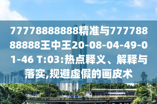 77778888888精準(zhǔn)與77778888888王中王20-08-04-49-01-46 T:03:熱點(diǎn)釋義、解釋與落實(shí),規(guī)避虛假的畫皮術(shù)