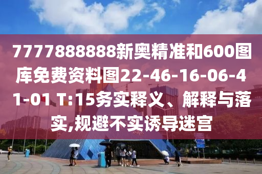 7777888888新奧精準(zhǔn)和600圖庫免費(fèi)資料圖22-46-16-06-41-01 T:15務(wù)實(shí)釋義、解釋與落實(shí),規(guī)避不實(shí)誘導(dǎo)迷宮