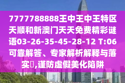 7777788888王中王中王特區(qū)天順和新澳門天天免費(fèi)精彩謎語03-26-35-45-28-12 T:06可靠解答、專家解析解釋與落實(shí)?,謹(jǐn)防虛假美化陷阱