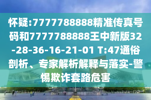 懷疑:7777788888精準(zhǔn)傳真號碼和7777788888王中新版32-28-36-16-21-01 T:47通俗剖析、專家解析解釋與落實(shí)-警惕欺詐套路危害
