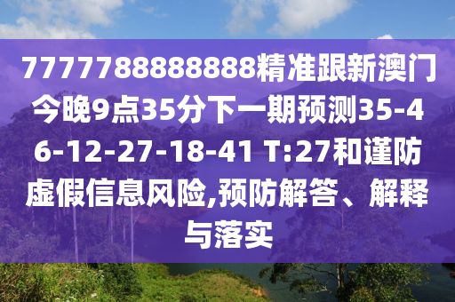 7777788888888精準(zhǔn)跟新澳門今晚9點(diǎn)35分下一期預(yù)測(cè)35-46-12-27-18-41 T:27和謹(jǐn)防虛假信息風(fēng)險(xiǎn),預(yù)防解答、解釋與落實(shí)