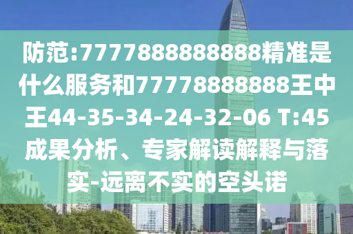 防范:7777888888888精準(zhǔn)是什么服務(wù)和77778888888王中王44-35-34-24-32-06 T:45成果分析、專(zhuān)家解讀解釋與落實(shí)-遠(yuǎn)離不實(shí)的空頭諾