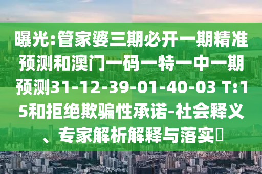曝光:管家婆三期必開一期精準(zhǔn)預(yù)測和澳門一碼一特一中一期預(yù)測31-12-39-01-40-03 T:15和拒絕欺騙性承諾-社會釋義、專家解析解釋與落實?