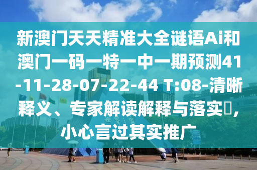 新澳門天天精準大全謎語Ai和澳門一碼一特一中一期預測41-11-28-07-22-44 T:08-清晰釋義、專家解讀解釋與落實?,小心言過其實推廣