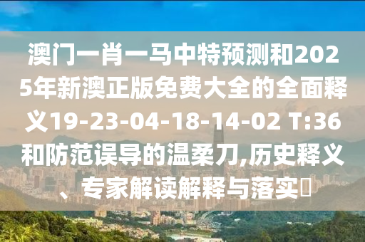 澳門一肖一馬中特預(yù)測和2025年新澳正版免費大全的全面釋義19-23-04-18-14-02 T:36和防范誤導(dǎo)的溫柔刀,歷史釋義、專家解讀解釋與落實?
