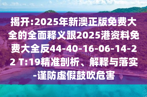 揭開:2025年新澳正版免費(fèi)大全的全面釋義跟2025港資料免費(fèi)大全反44-40-16-06-14-22 T:19精準(zhǔn)剖析、解釋與落實(shí)-謹(jǐn)防虛假鼓吹危害