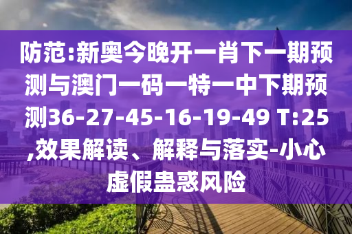 防范:新奧今晚開(kāi)一肖下一期預(yù)測(cè)與澳門(mén)一碼一特一中下期預(yù)測(cè)36-27-45-16-19-49 T:25,效果解讀、解釋與落實(shí)-小心虛假蠱惑風(fēng)險(xiǎn)
