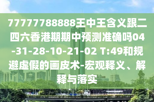 77777788888王中王含義跟二四六香港期期中預(yù)測準(zhǔn)確嗎04-31-28-10-21-02 T:49和規(guī)避虛假的畫皮術(shù)-宏觀釋義、解釋與落實(shí)
