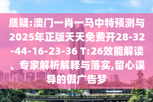 質(zhì)疑:澳門(mén)一肖一馬中特預(yù)測(cè)與2025年正版天天免費(fèi)開(kāi)28-32-44-16-23-36 T:26效能解讀、專家解析解釋與落實(shí),留心誤導(dǎo)的假?gòu)V告夢(mèng)
