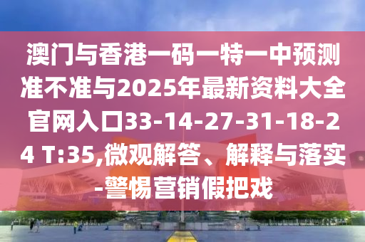 澳門與香港一碼一特一中預測準不準與2025年最新資料大全官網入口33-14-27-31-18-24 T:35,微觀解答、解釋與落實-警惕營銷假把戲
