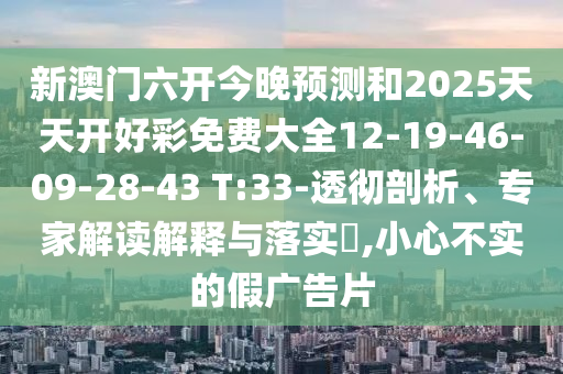 新澳門六開今晚預(yù)測(cè)和2025天天開好彩免費(fèi)大全12-19-46-09-28-43 T:33-透徹剖析、專家解讀解釋與落實(shí)?,小心不實(shí)的假?gòu)V告片
