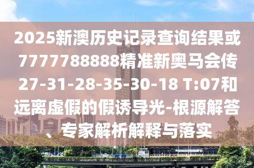 2025新澳歷史記錄查詢結(jié)果或7777788888精準(zhǔn)新奧馬會(huì)傳27-31-28-35-30-18 T:07和遠(yuǎn)離虛假的假誘導(dǎo)光-根源解答、專家解析解釋與落實(shí)
