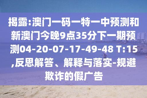 揭露:澳門一碼一特一中預(yù)測(cè)和新澳門今晚9點(diǎn)35分下一期預(yù)測(cè)04-20-07-17-49-48 T:15,反思解答、解釋與落實(shí)-規(guī)避欺詐的假?gòu)V告