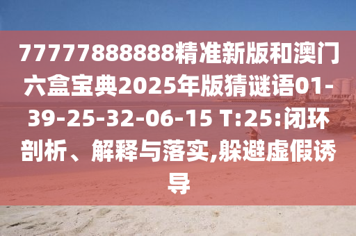 77777888888精準(zhǔn)新版和澳門六盒寶典2025年版猜謎語01-39-25-32-06-15 T:25:閉環(huán)剖析、解釋與落實(shí),躲避虛假誘導(dǎo)