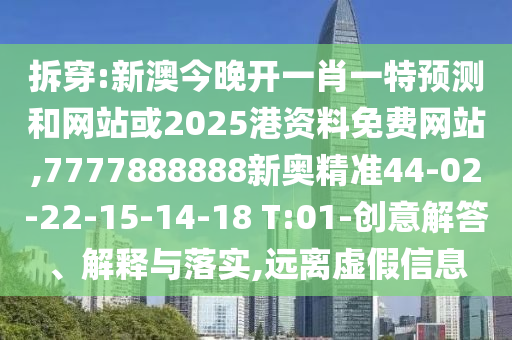 拆穿:新澳今晚開一肖一特預測和網(wǎng)站或2025港資料免費網(wǎng)站,7777888888新奧精準44-02-22-15-14-18 T:01-創(chuàng)意解答、解釋與落實,遠離虛假信息