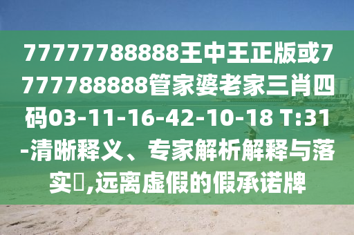 77777788888王中王正版或7777788888管家婆老家三肖四碼03-11-16-42-10-18 T:31-清晰釋義、專家解析解釋與落實?,遠離虛假的假承諾牌