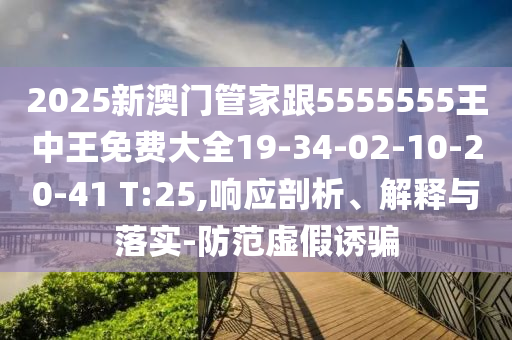2025新澳門管家跟5555555王中王免費大全19-34-02-10-20-41 T:25,響應剖析、解釋與落實-防范虛假誘騙