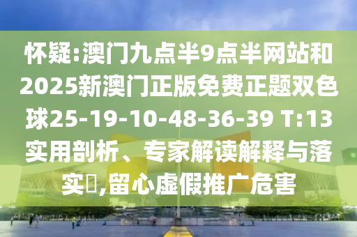 懷疑:澳門九點(diǎn)半9點(diǎn)半網(wǎng)站和2025新澳門正版免費(fèi)正題雙色球25-19-10-48-36-39 T:13實(shí)用剖析、專家解讀解釋與落實(shí)?,留心虛假推廣危害